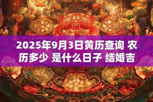 2025年9月3日黄历查询 农历多少 是什么日子 结婚吉时 2025年9月3日黄历查询 农历多少 是什么日子 结婚吉时