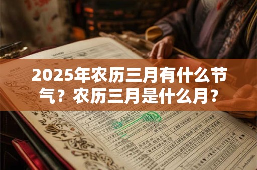 2025年农历三月有什么节气?农历三月是什么月? 2025年农历三月有什么节气?农历三月是什么月?