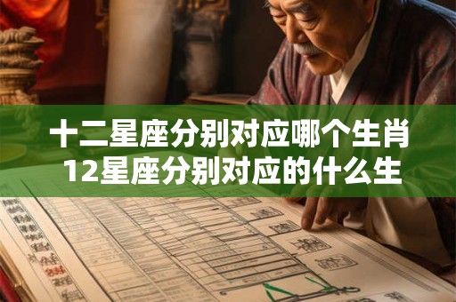 十二星座分别对应哪个生肖 12星座分别对应的什么生肖