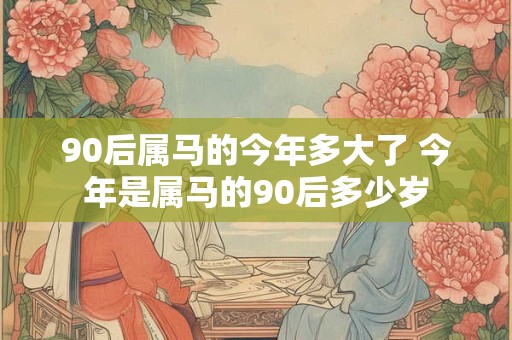 90后属马的今年多大了 今年是属马的90后多少岁