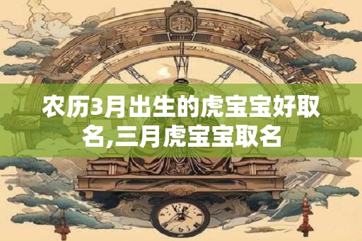农历3月出生的虎宝宝好取名,三月虎宝宝取名
