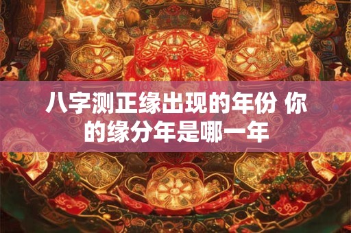八字测正缘出现的年份 你的缘分年是哪一年