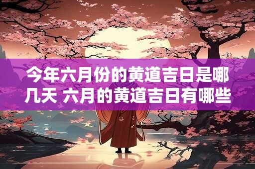 今年六月份的黄道吉日是哪几天 六月的黄道吉日有哪些