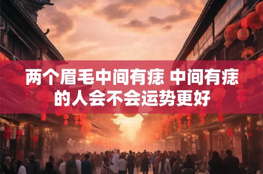 两个眉毛中间有痣 中间有痣的人会不会运势更好