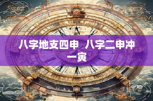八字地支四申 八字二申冲一寅 八字地支四申 八字二申冲一寅