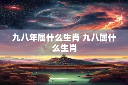 九八年属什么生肖 九八属什么生肖