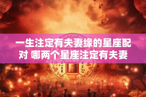 一生注定有夫妻缘的星座配对 哪两个星座注定有夫妻缘