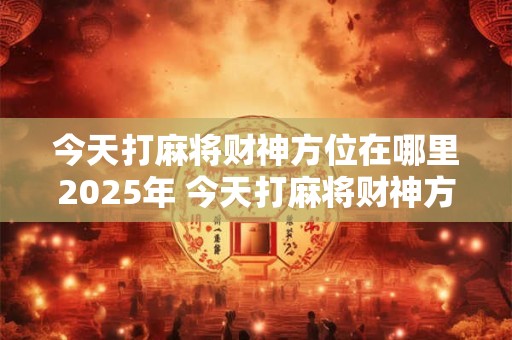 今天打麻将财神方位在哪里2025年 今天打麻将财神方位查询