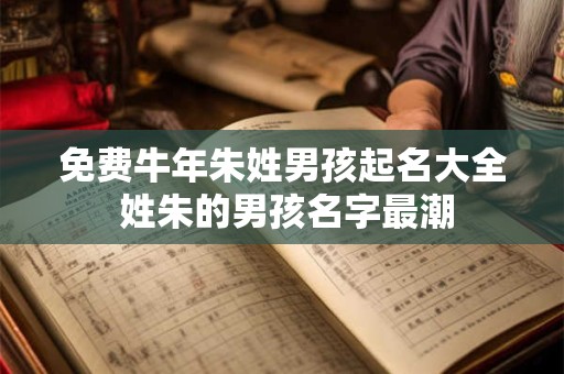 免费牛年朱姓男孩起名大全 姓朱的男孩名字最潮