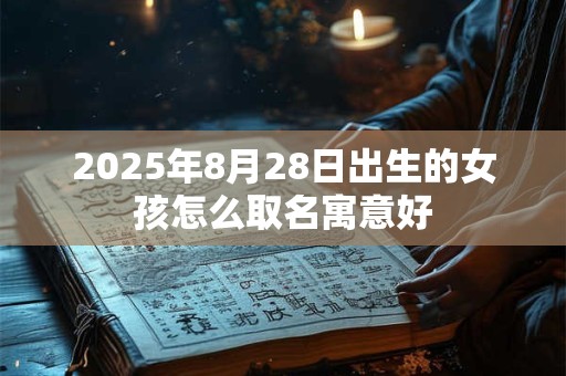2025年8月28日出生的女孩怎么取名寓意好 2025年8月28日出生的女孩怎么取名寓意好