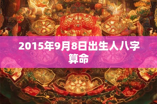2015年9月8日出生人八字算命 2015年9月8日出生人八字算命