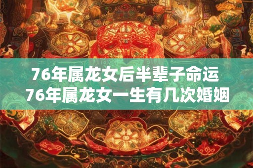 76年属龙女后半辈子命运 76年属龙女一生有几次婚姻
