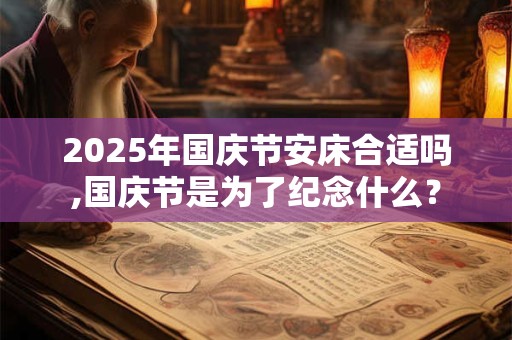 2025年国庆节安床合适吗,国庆节是为了纪念什么？