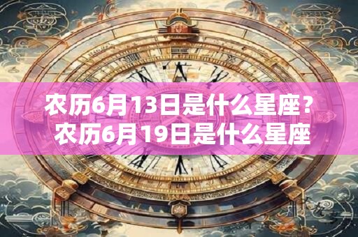 农历6月13日是什么星座? 农历6月19日是什么星座 农历6月13日是什么星座? 农历6月19日是什么星座