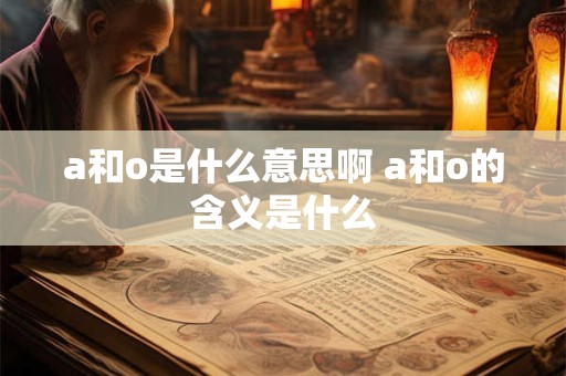 a和o是什么意思啊 a和o的含义是什么