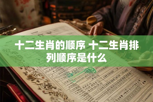 十二生肖的顺序 十二生肖排列顺序是什么