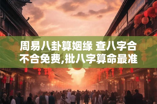 周易八卦算姻缘 查八字合不合免费,批八字算命最准的生辰八字算命