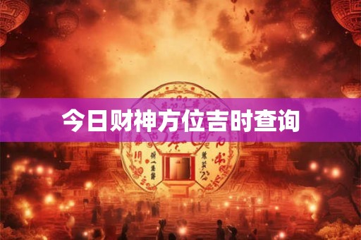 今日财神方位吉时查询