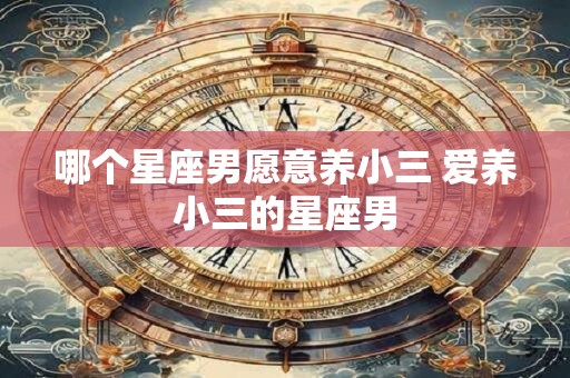 哪个星座男愿意养小三 爱养小三的星座男