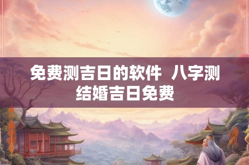 免费测吉日的软件  八字测结婚吉日免费