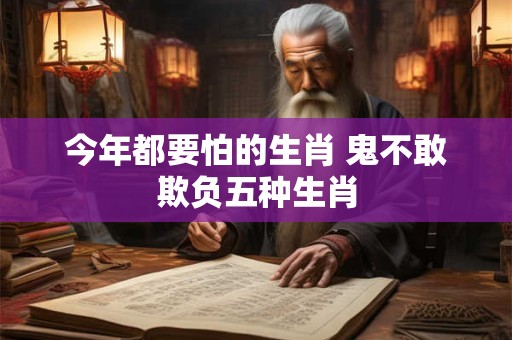 今年都要怕的生肖 鬼不敢欺负五种生肖