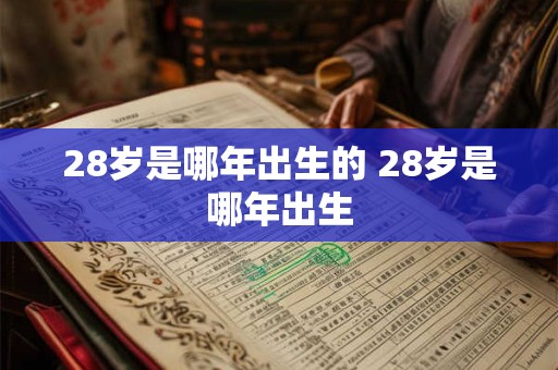 28岁是哪年出生的 28岁是哪年出生