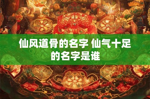 仙风道骨的名字 仙气十足的名字是谁
