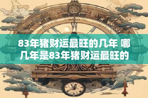 83年猪财运最旺的几年 哪几年是83年猪财运最旺的