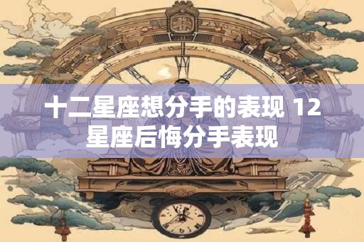 十二星座想分手的表现 12星座后悔分手表现