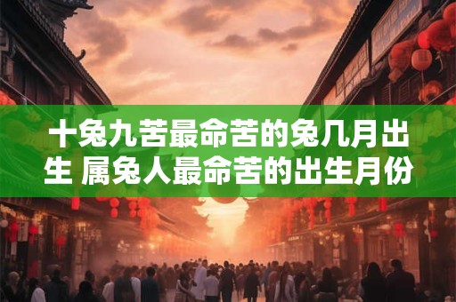 十兔九苦最命苦的兔几月出生 属兔人最命苦的出生月份