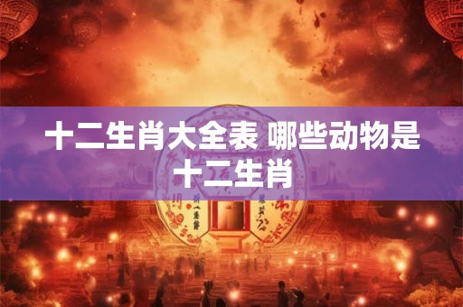 十二生肖大全表 哪些动物是十二生肖