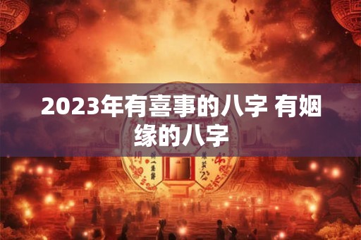 2023年有喜事的八字 有姻缘的八字