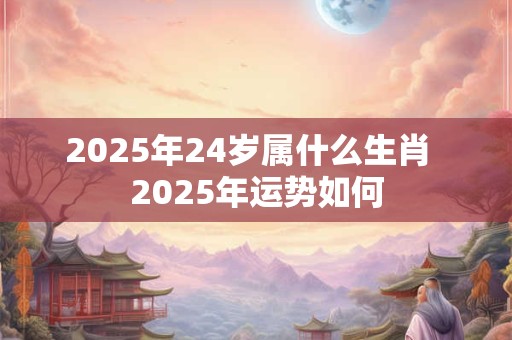 2025年24岁属什么生肖  2025年运势如何