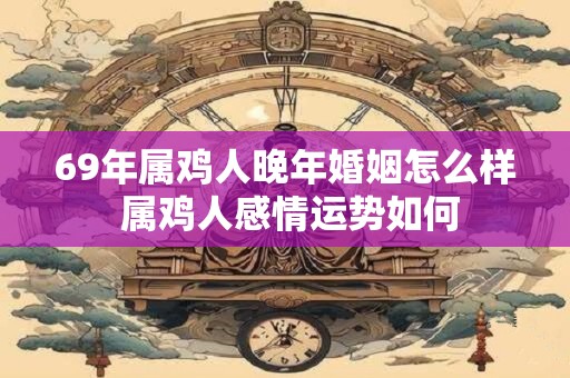 69年属鸡人晚年婚姻怎么样 属鸡人感情运势如何