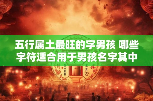 五行属土最旺的字男孩 哪些字符适合用于男孩名字其中五行命理属土最旺