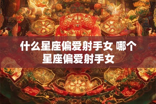什么星座偏爱射手女 哪个星座偏爱射手女
