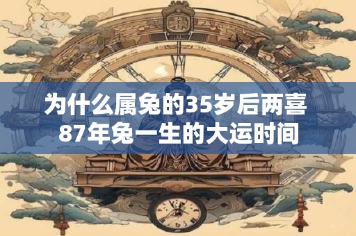 为什么属兔的35岁后两喜 87年兔一生的大运时间 为什么属兔的35岁后两喜 87年兔一生的大运时间