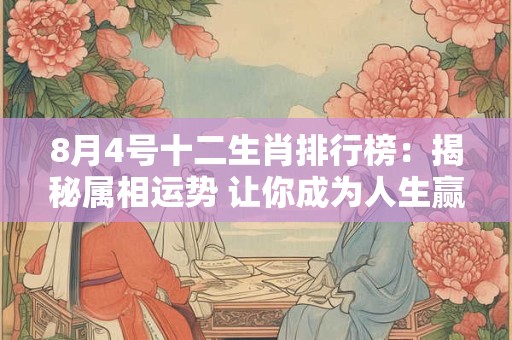 8月4号十二生肖排行榜：揭秘属相运势 让你成为人生赢家！