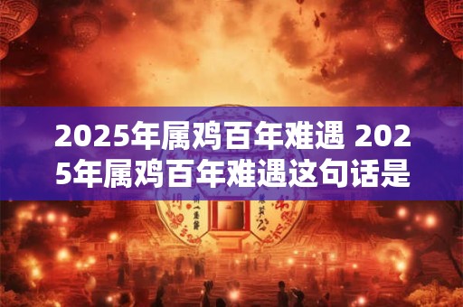 2025年属鸡百年难遇 2025年属鸡百年难遇这句话是什么意思