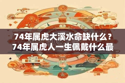 74年属虎大溪水命缺什么？74年属虎人一生佩戴什么最好？