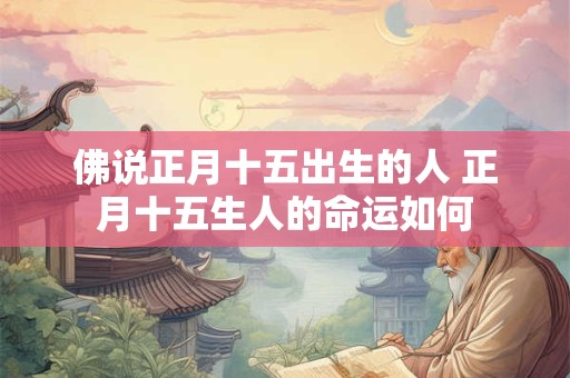 佛说正月十五出生的人 正月十五生人的命运如何