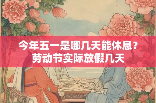今年五一是哪几天能休息？劳动节实际放假几天
