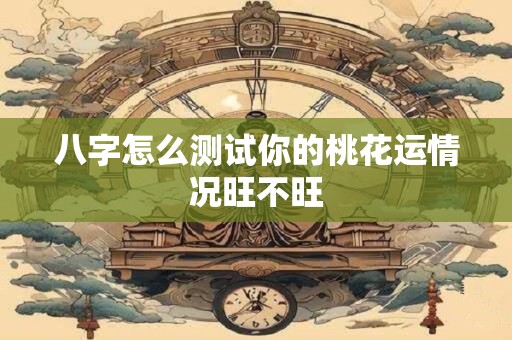 八字怎么测试你的桃花运情况旺不旺