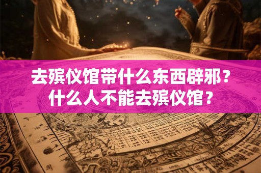 去殡仪馆带什么东西辟邪？什么人不能去殡仪馆？