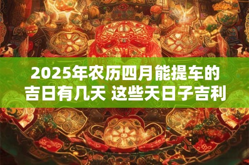 2025年农历四月能提车的吉日有几天 这些天日子吉利