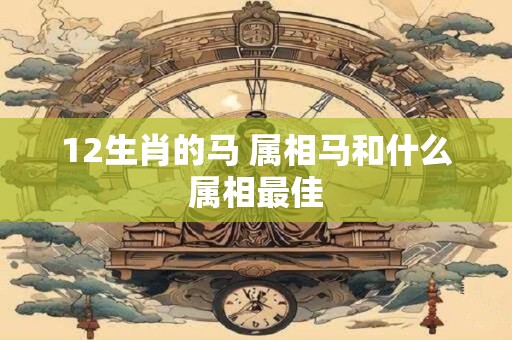 12生肖的马 属相马和什么属相最佳