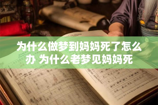 为什么做梦到妈妈死了怎么办 为什么老梦见妈妈死
