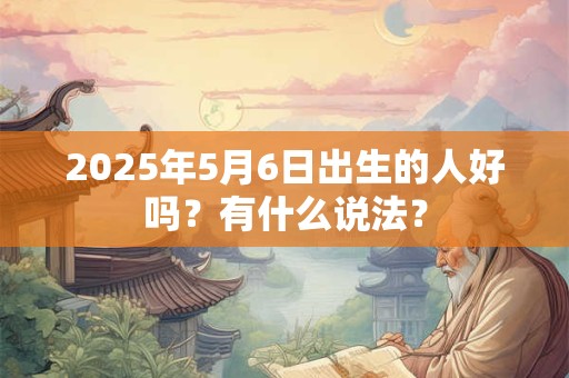 2025年5月6日出生的人好吗？有什么说法？