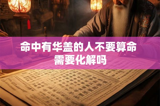 命中有华盖的人不要算命 需要化解吗