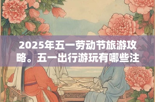 2026年五一劳动节旅游攻略。五一出行游玩有哪些注意事项